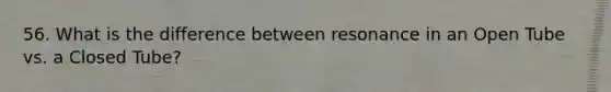 56. What is the difference between resonance in an Open Tube vs. a Closed Tube?