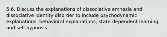 5.6. Discuss the explanations of dissociative amnesia and dissociative identity disorder to include psychodynamic explanations, behavioral explanations, state-dependent learning, and self-hypnosis.