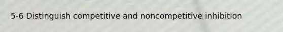 5-6 Distinguish competitive and noncompetitive inhibition