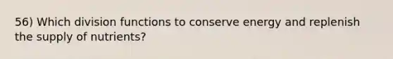 56) Which division functions to conserve energy and replenish the supply of nutrients?