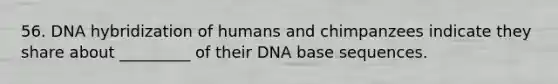 56. DNA hybridization of humans and chimpanzees indicate they share about _________ of their DNA base sequences.