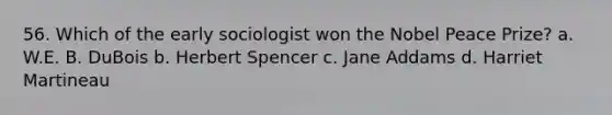 56. Which of the early sociologist won the Nobel Peace Prize? a. W.E. B. DuBois b. Herbert Spencer c. Jane Addams d. Harriet Martineau