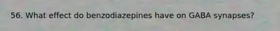 56. What effect do benzodiazepines have on GABA synapses?