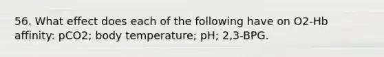 56. What effect does each of the following have on O2-Hb affinity: pCO2; body temperature; pH; 2,3-BPG.