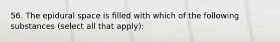 56. The epidural space is filled with which of the following substances (select all that apply):