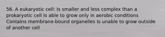 56. A eukaryotic cell: Is smaller and less complex than a prokaryotic cell Is able to grow only in aerobic conditions Contains membrane-bound organelles Is unable to grow outside of another cell