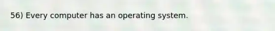 56) Every computer has an operating system.