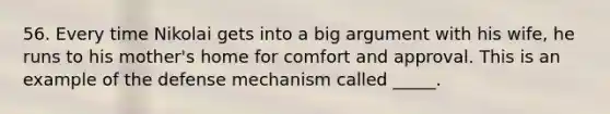 56. Every time Nikolai gets into a big argument with his wife, he runs to his mother's home for comfort and approval. This is an example of the defense mechanism called _____.