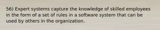 56) Expert systems capture the knowledge of skilled employees in the form of a set of rules in a software system that can be used by others in the organization.