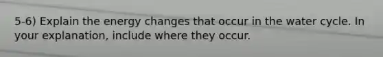 5-6) Explain the energy changes that occur in the water cycle. In your explanation, include where they occur.