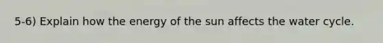 5-6) Explain how the energy of the sun affects the water cycle.