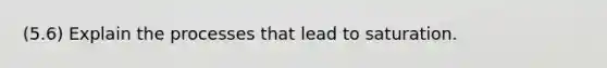 (5.6) Explain the processes that lead to saturation.