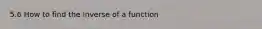 5.6 How to find the inverse of a function