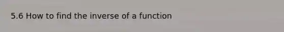 5.6 How to find the inverse of a function