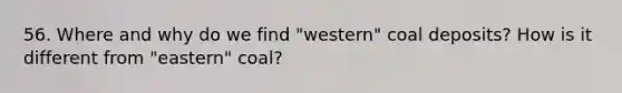 56. Where and why do we find "western" coal deposits? How is it different from "eastern" coal?