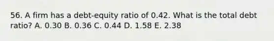 56. A firm has a debt-equity ratio of 0.42. What is the total debt ratio? A. 0.30 B. 0.36 C. 0.44 D. 1.58 E. 2.38