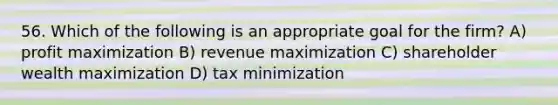 56. Which of the following is an appropriate goal for the firm? A) profit maximization B) revenue maximization C) shareholder wealth maximization D) tax minimization