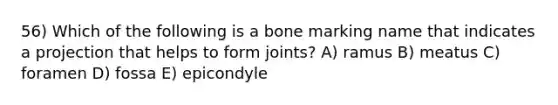 56) Which of the following is a bone marking name that indicates a projection that helps to form joints? A) ramus B) meatus C) foramen D) fossa E) epicondyle