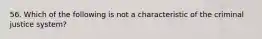 56. Which of the following is not a characteristic of the criminal justice system?