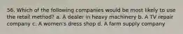 56. Which of the following companies would be most likely to use the retail method? a. A dealer in heavy machinery b. A TV repair company c. A women's dress shop d. A farm supply company