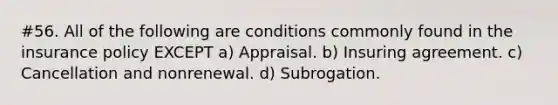 #56. All of the following are conditions commonly found in the insurance policy EXCEPT a) Appraisal. b) Insuring agreement. c) Cancellation and nonrenewal. d) Subrogation.