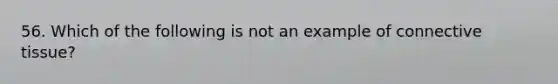 56. Which of the following is not an example of connective tissue?