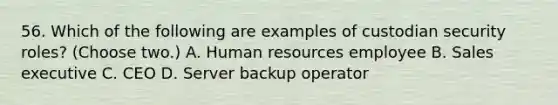 56. Which of the following are examples of custodian security roles? (Choose two.) A. Human resources employee B. Sales executive C. CEO D. Server backup operator