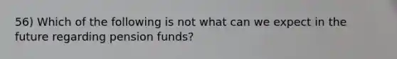 56) Which of the following is not what can we expect in the future regarding pension funds?