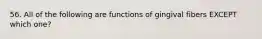 56. All of the following are functions of gingival fibers EXCEPT which one?