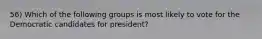 56) Which of the following groups is most likely to vote for the Democratic candidates for president?