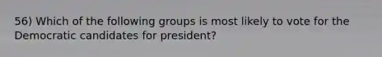 56) Which of the following groups is most likely to vote for the Democratic candidates for president?