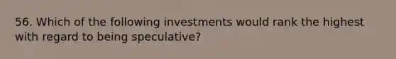 56. Which of the following investments would rank the highest with regard to being speculative?