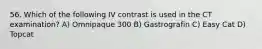 56. Which of the following IV contrast is used in the CT examination? A) Omnipaque 300 B) Gastrografin C) Easy Cat D) Topcat