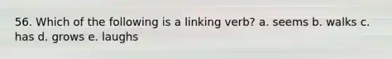 56. Which of the following is a linking verb? a. seems b. walks c. has d. grows e. laughs