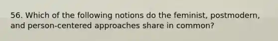 56. Which of the following notions do the feminist, postmodern, and person-centered approaches share in common?