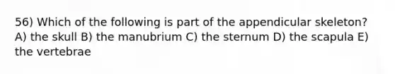 56) Which of the following is part of the appendicular skeleton? A) the skull B) the manubrium C) the sternum D) the scapula E) the vertebrae