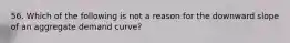 56. Which of the following is not a reason for the downward slope of an aggregate demand curve?