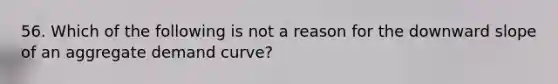 56. Which of the following is not a reason for the downward slope of an aggregate demand curve?