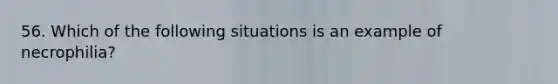 56. Which of the following situations is an example of necrophilia?