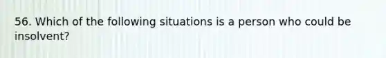 56. Which of the following situations is a person who could be insolvent?