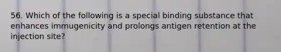 56. Which of the following is a special binding substance that enhances immugenicity and prolongs antigen retention at the injection site?