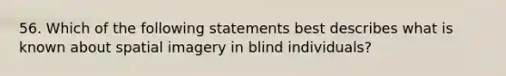 56. Which of the following statements best describes what is known about spatial imagery in blind individuals?