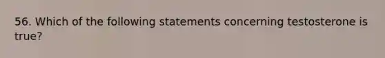 56. Which of the following statements concerning testosterone is true?