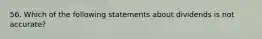 56. Which of the following statements about dividends is not accurate?