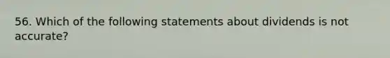 56. Which of the following statements about dividends is not accurate?