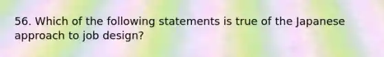 56. Which of the following statements is true of the Japanese approach to job design?