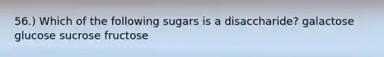 56.) Which of the following sugars is a disaccharide? galactose glucose sucrose fructose