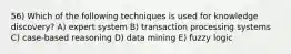 56) Which of the following techniques is used for knowledge discovery? A) expert system B) transaction processing systems C) case-based reasoning D) data mining E) fuzzy logic