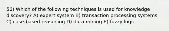 56) Which of the following techniques is used for knowledge discovery? A) expert system B) transaction processing systems C) case-based reasoning D) data mining E) fuzzy logic