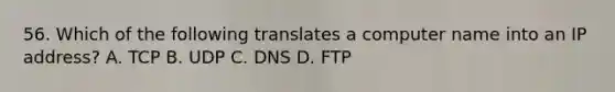 56. Which of the following translates a computer name into an IP address? A. TCP B. UDP C. DNS D. FTP